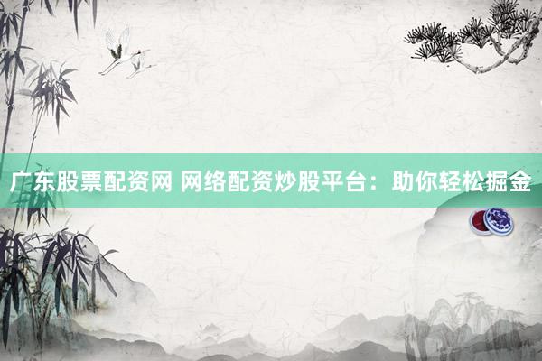 广东股票配资网 网络配资炒股平台：助你轻松掘金