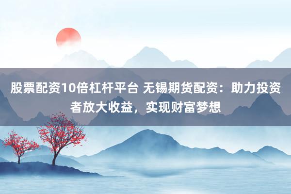 股票配资10倍杠杆平台 无锡期货配资：助力投资者放大收益，实现财富梦想