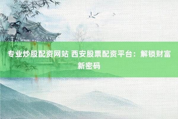 专业炒股配资网站 西安股票配资平台：解锁财富新密码