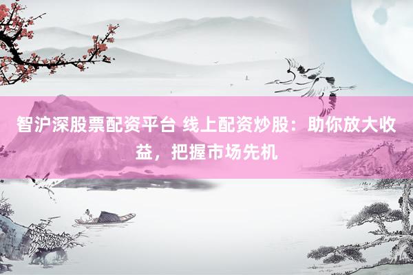 智沪深股票配资平台 线上配资炒股：助你放大收益，把握市场先机