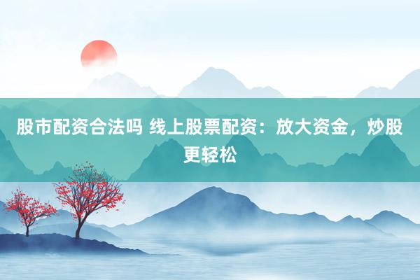 股市配资合法吗 线上股票配资：放大资金，炒股更轻松