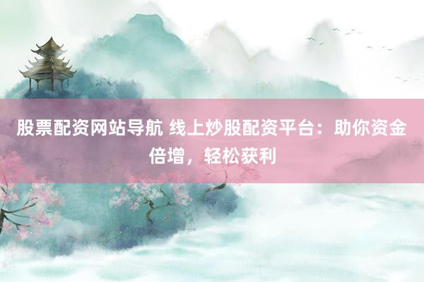 股票配资网站导航 线上炒股配资平台：助你资金倍增，轻松获利