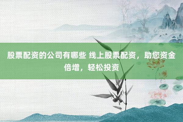 股票配资的公司有哪些 线上股票配资，助您资金倍增，轻松投资