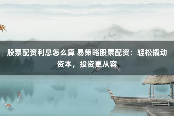 股票配资利息怎么算 易策略股票配资：轻松撬动资本，投资更从容