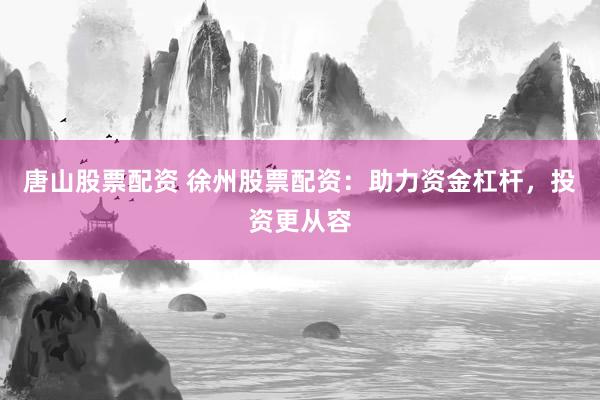 唐山股票配资 徐州股票配资：助力资金杠杆，投资更从容