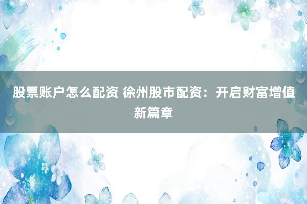 股票账户怎么配资 徐州股市配资：开启财富增值新篇章