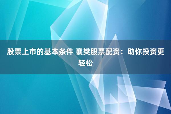 股票上市的基本条件 襄樊股票配资：助你投资更轻松