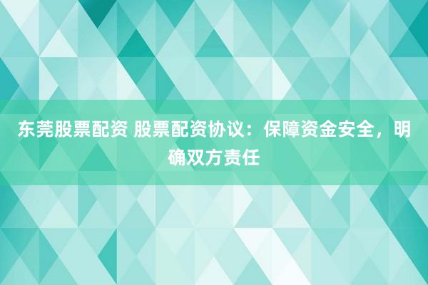 东莞股票配资 股票配资协议：保障资金安全，明确双方责任