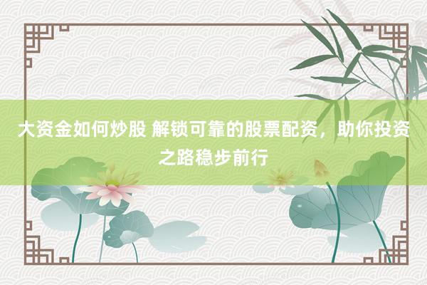 大资金如何炒股 解锁可靠的股票配资，助你投资之路稳步前行