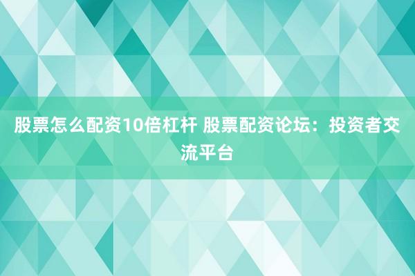 股票怎么配资10倍杠杆 股票配资论坛：投资者交流平台