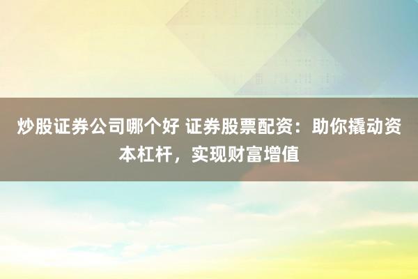 炒股证券公司哪个好 证券股票配资：助你撬动资本杠杆，实现财富增值