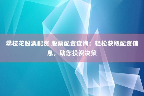 攀枝花股票配资 股票配资查询：轻松获取配资信息，助您投资决策