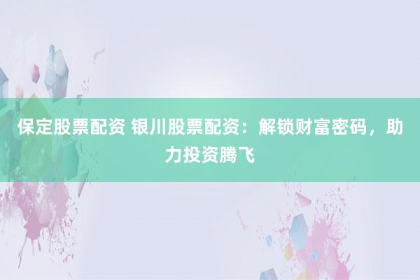 保定股票配资 银川股票配资：解锁财富密码，助力投资腾飞