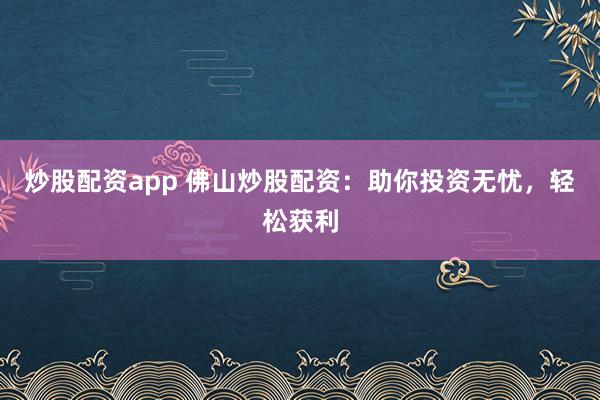 炒股配资app 佛山炒股配资：助你投资无忧，轻松获利