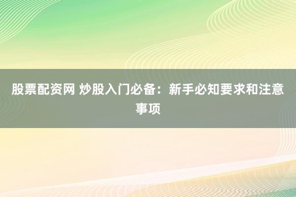 股票配资网 炒股入门必备：新手必知要求和注意事项