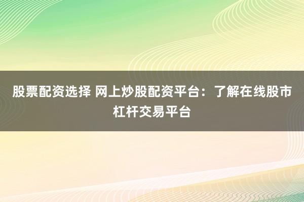 股票配资选择 网上炒股配资平台：了解在线股市杠杆交易平台