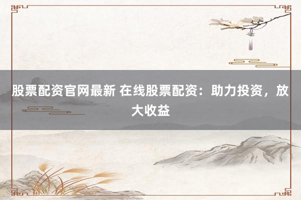 股票配资官网最新 在线股票配资：助力投资，放大收益