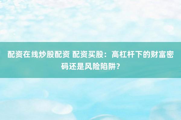 配资在线炒股配资 配资买股：高杠杆下的财富密码还是风险陷阱？