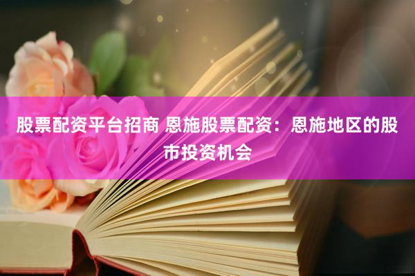 股票配资平台招商 恩施股票配资：恩施地区的股市投资机会