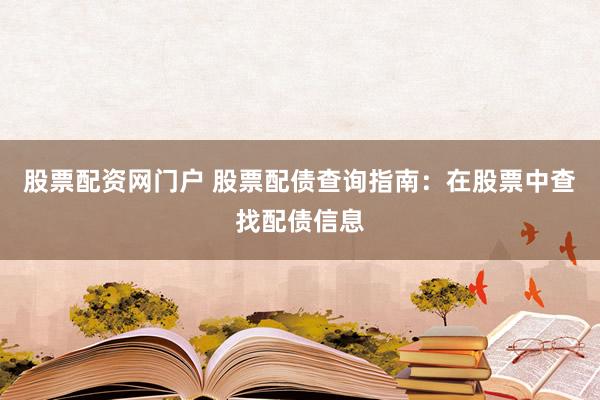 股票配资网门户 股票配债查询指南：在股票中查找配债信息