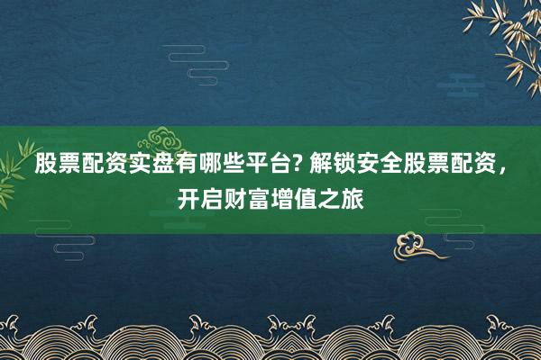 股票配资实盘有哪些平台? 解锁安全股票配资，开启财富增值之旅