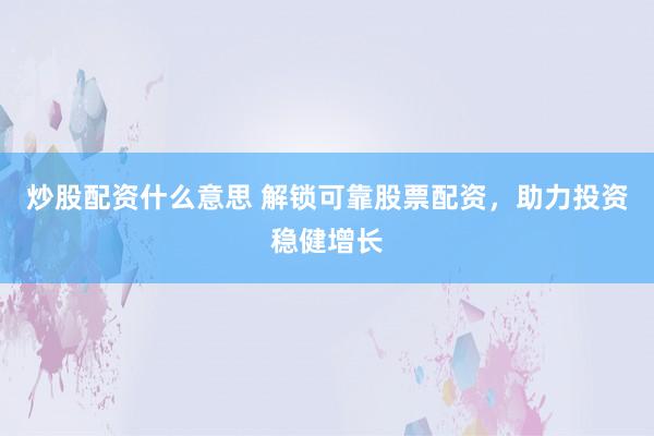 炒股配资什么意思 解锁可靠股票配资，助力投资稳健增长