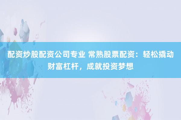 配资炒股配资公司专业 常熟股票配资：轻松撬动财富杠杆，成就投资梦想