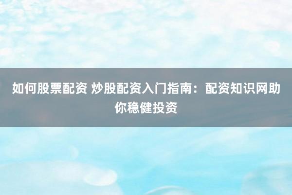 如何股票配资 炒股配资入门指南：配资知识网助你稳健投资