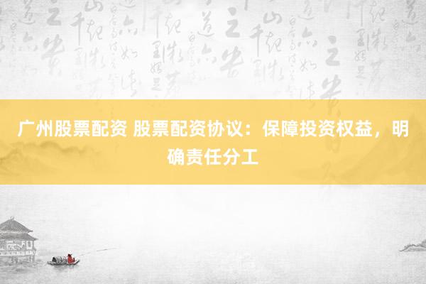 广州股票配资 股票配资协议：保障投资权益，明确责任分工