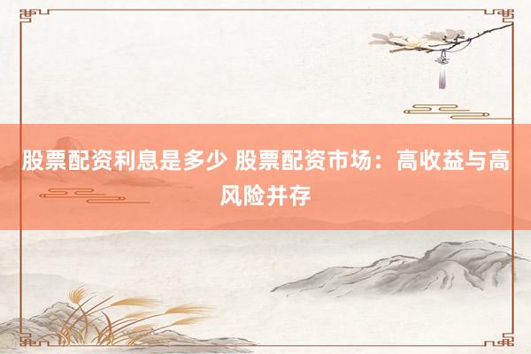 股票配资利息是多少 股票配资市场：高收益与高风险并存