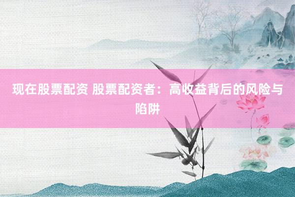 现在股票配资 股票配资者：高收益背后的风险与陷阱