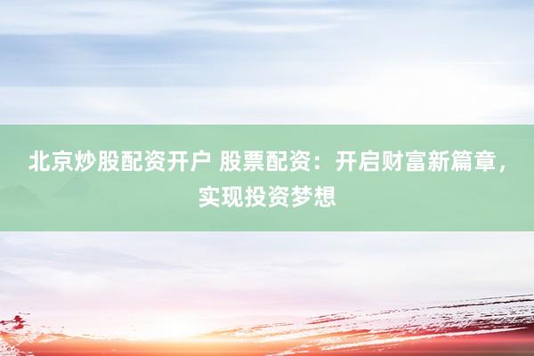 北京炒股配资开户 股票配资：开启财富新篇章，实现投资梦想