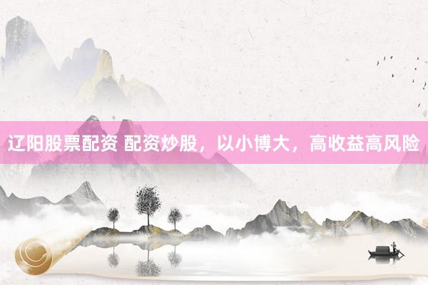 辽阳股票配资 配资炒股，以小博大，高收益高风险