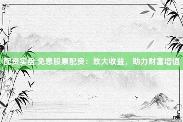 配资实盘 免息股票配资：放大收益，助力财富增值