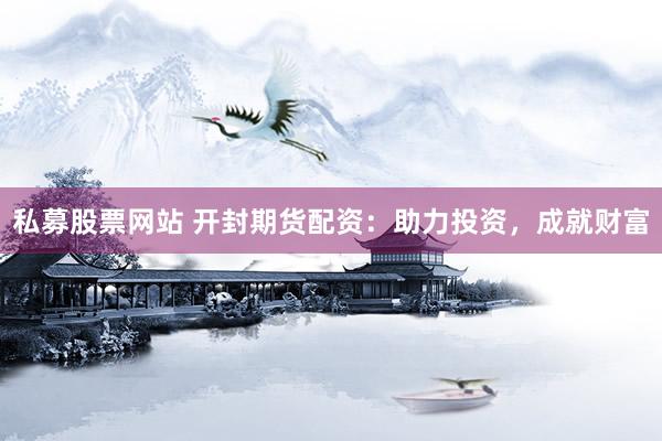 私募股票网站 开封期货配资：助力投资，成就财富