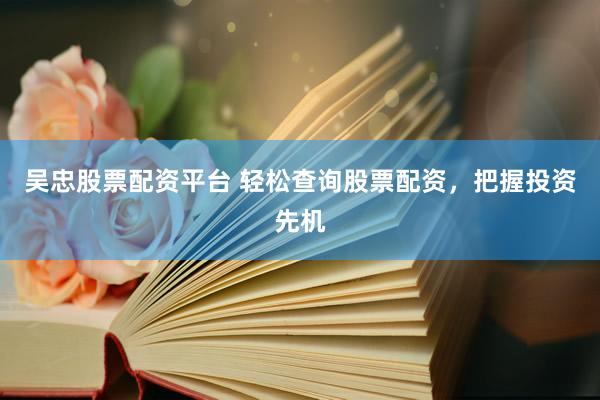 吴忠股票配资平台 轻松查询股票配资，把握投资先机
