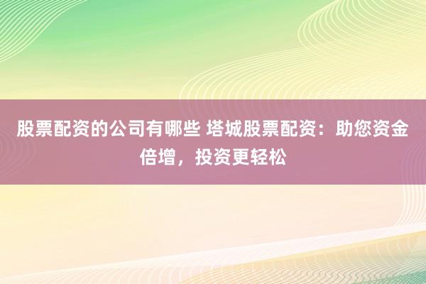 股票配资的公司有哪些 塔城股票配资：助您资金倍增，投资更轻松