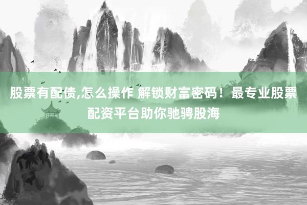 股票有配债,怎么操作 解锁财富密码！最专业股票配资平台助你驰骋股海