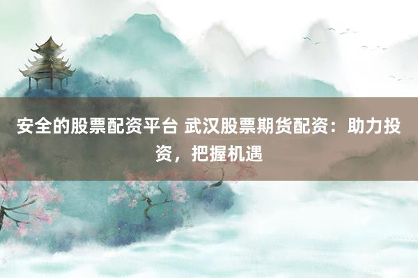 安全的股票配资平台 武汉股票期货配资：助力投资，把握机遇