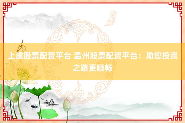 上虞股票配资平台 温州股票配资平台：助您投资之路更顺畅
