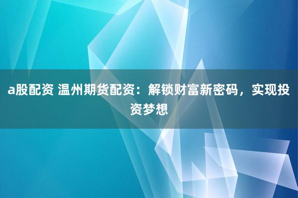 a股配资 温州期货配资：解锁财富新密码，实现投资梦想