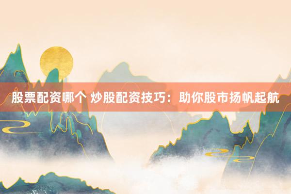 股票配资哪个 炒股配资技巧：助你股市扬帆起航
