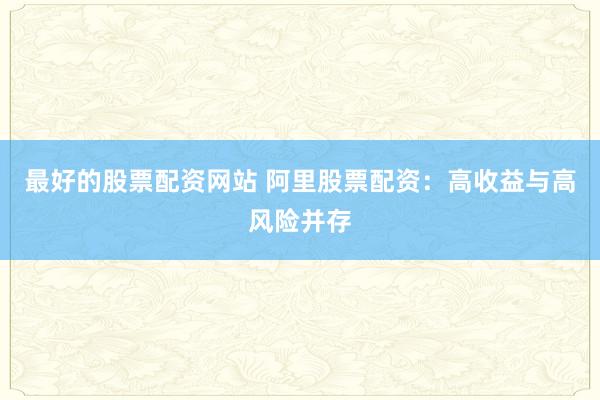 最好的股票配资网站 阿里股票配资：高收益与高风险并存