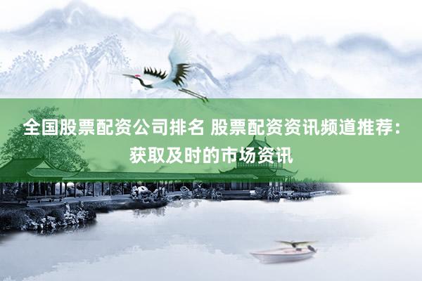 全国股票配资公司排名 股票配资资讯频道推荐：获取及时的市场资讯