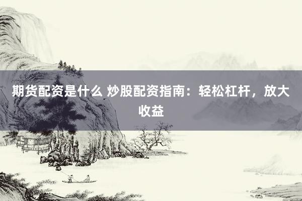 期货配资是什么 炒股配资指南：轻松杠杆，放大收益