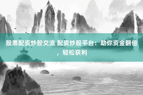 股票配资炒股交流 配资炒股平台：助你资金翻倍，轻松获利