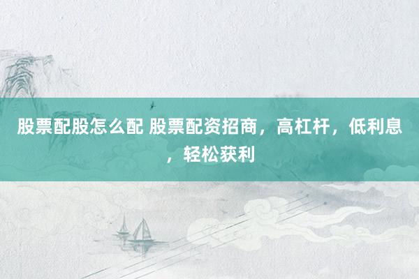 股票配股怎么配 股票配资招商，高杠杆，低利息，轻松获利