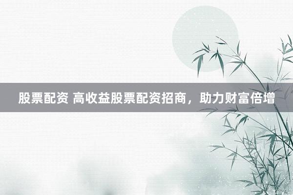 股票配资 高收益股票配资招商，助力财富倍增