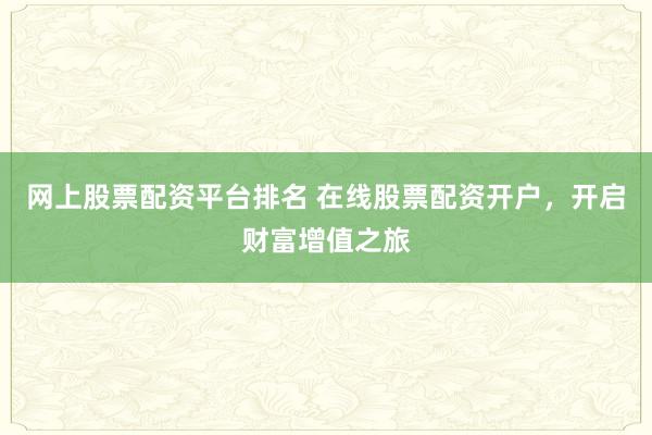 网上股票配资平台排名 在线股票配资开户，开启财富增值之旅