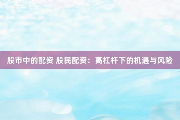 股市中的配资 股民配资：高杠杆下的机遇与风险